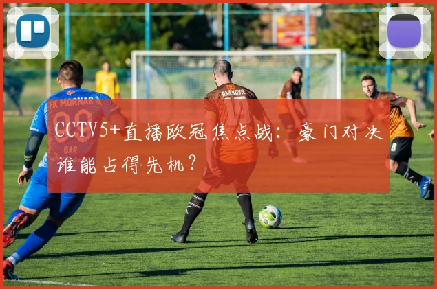 CCTV5+直播欧冠焦点战：豪门对决谁能占得先机？