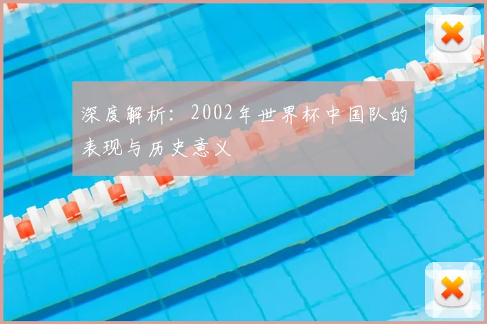 深度解析:2002年世界杯中国队的表现与历史意义