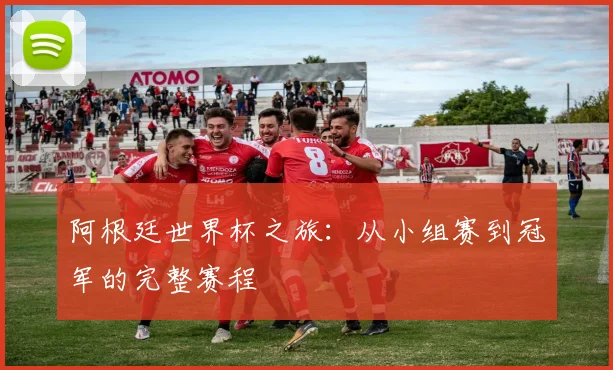 阿根廷世界杯之旅：从小组赛到冠军的完整赛程