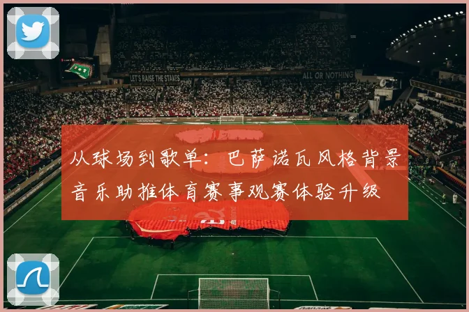 从球场到歌单：巴萨诺瓦风格背景音乐助推体育赛事观赛体验升级