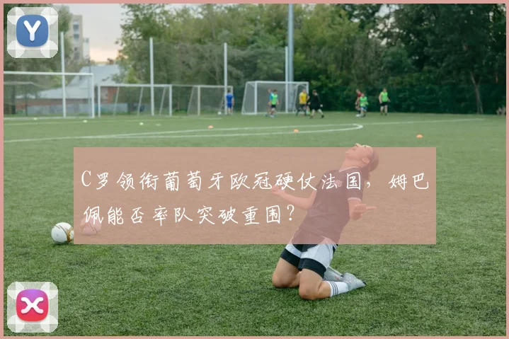 C罗领衔葡萄牙欧冠硬仗法国，姆巴佩能否率队突破重围？