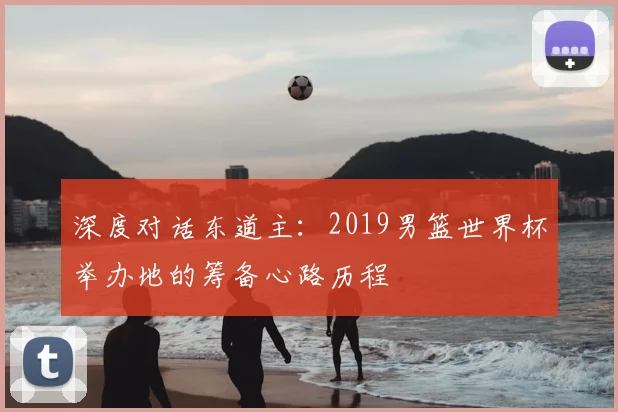 深度对话东道主：2019男篮世界杯举办地的筹备心路历程
