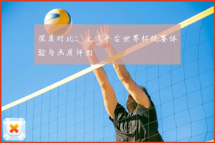 深度对比：主流平台世界杯观赛体验与画质评测