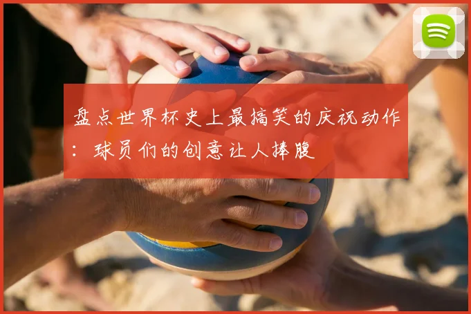 盘点世界杯史上最搞笑的庆祝动作:球员们的创意让人捧腹
