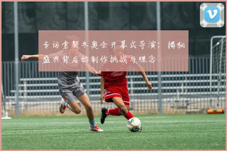 专访索契冬奥会开幕式导演：揭秘盛典背后的制作挑战与理念