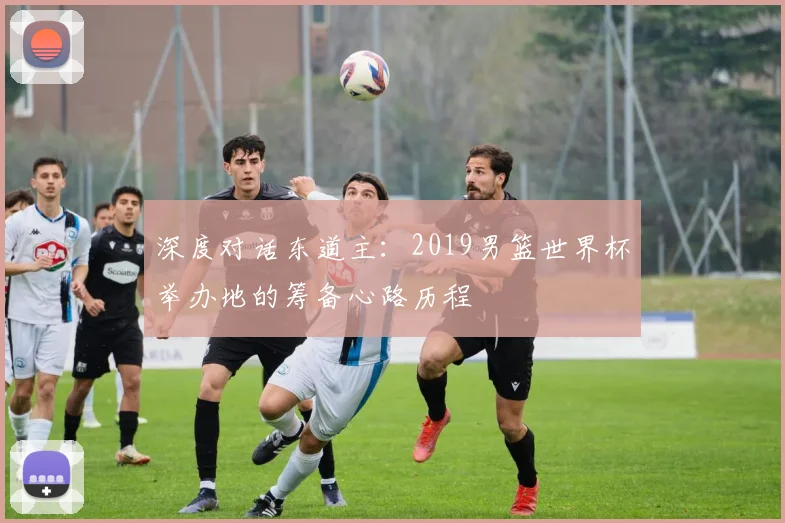 深度对话东道主：2019男篮世界杯举办地的筹备心路历程