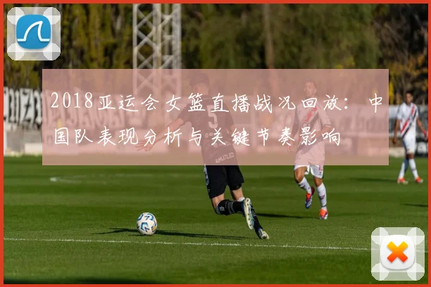 2018亚运会女篮直播战况回放：中国队表现分析与关键节奏影响