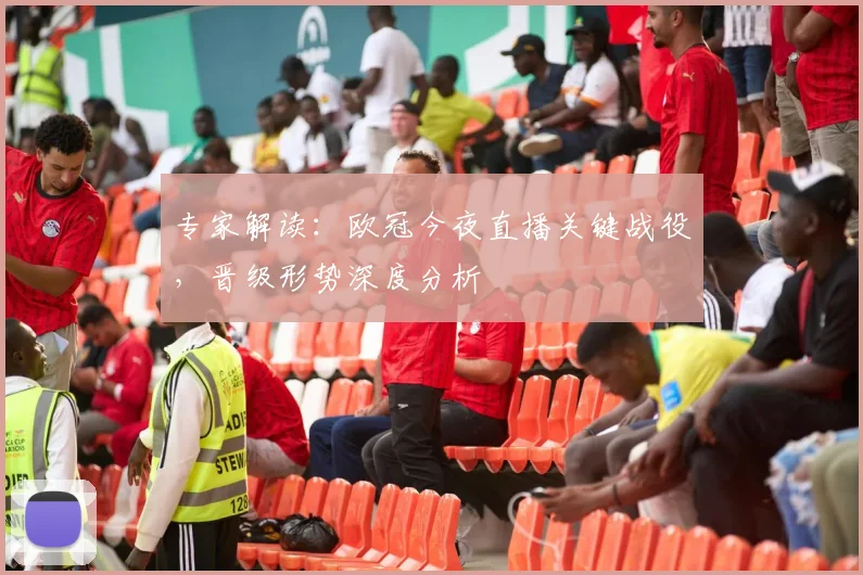 专家解读：欧冠今夜直播关键战役，晋级形势深度分析