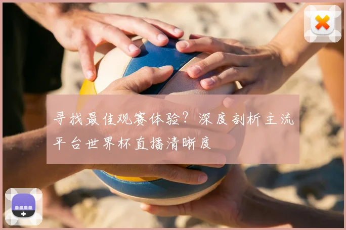 寻找最佳观赛体验？深度剖析主流平台世界杯直播清晰度