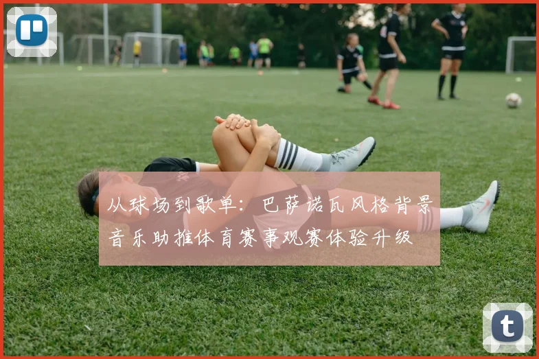 从球场到歌单：巴萨诺瓦风格背景音乐助推体育赛事观赛体验升级