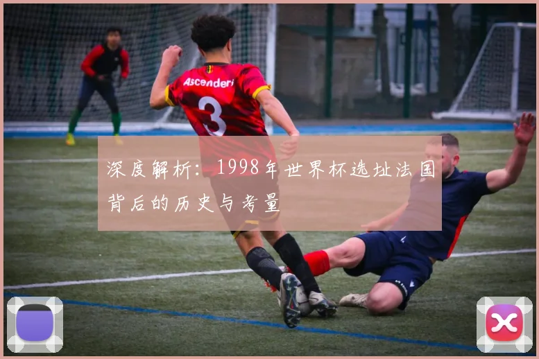 深度解析:1998年世界杯选址法国背后的历史与考量