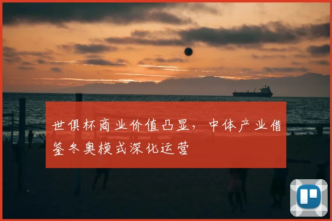 世俱杯商业价值凸显，中体产业借鉴冬奥模式深化运营