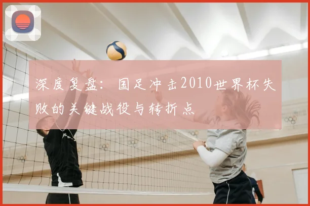 深度复盘：国足冲击2010世界杯失败的关键战役与转折点