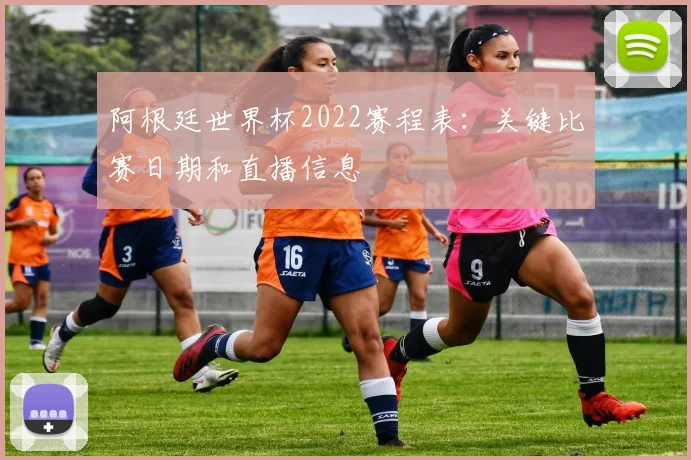 阿根廷世界杯2022赛程表：关键比赛日期和直播信息
