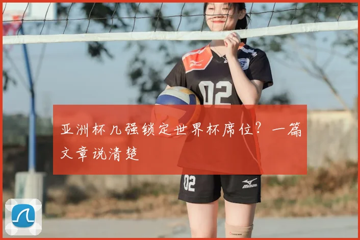 亚洲杯几强锁定世界杯席位?一篇文章说清楚