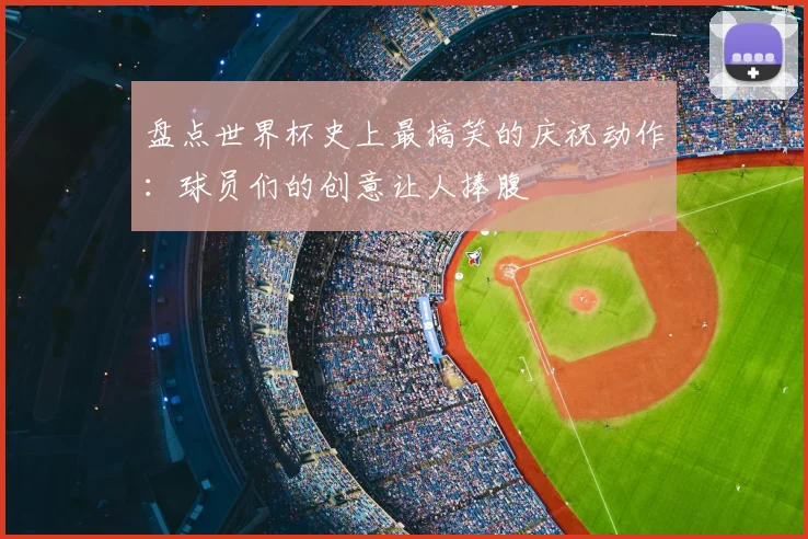 盘点世界杯史上最搞笑的庆祝动作:球员们的创意让人捧腹