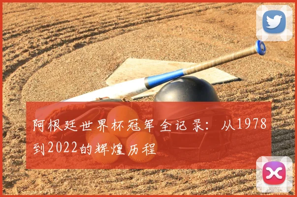 阿根廷世界杯冠军全记录：从1978到2022的辉煌历程