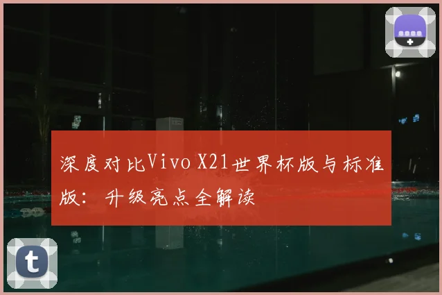 深度对比Vivo X21世界杯版与标准版：升级亮点全解读