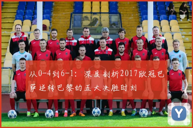 从0-4到6-1：深度剖析2017欧冠巴萨逆转巴黎的五大决胜时刻