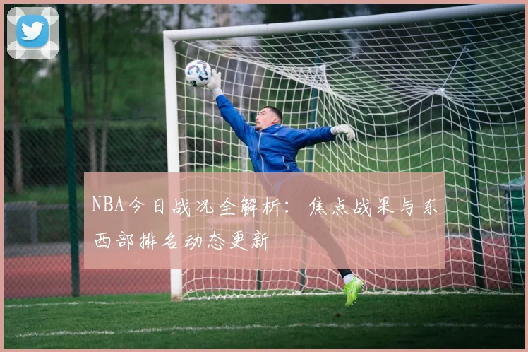 NBA今日战况全解析：焦点战果与东西部排名动态更新
