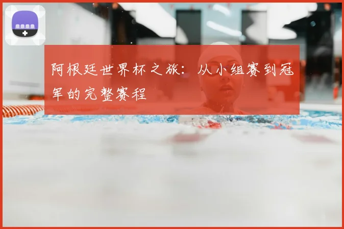 阿根廷世界杯之旅：从小组赛到冠军的完整赛程