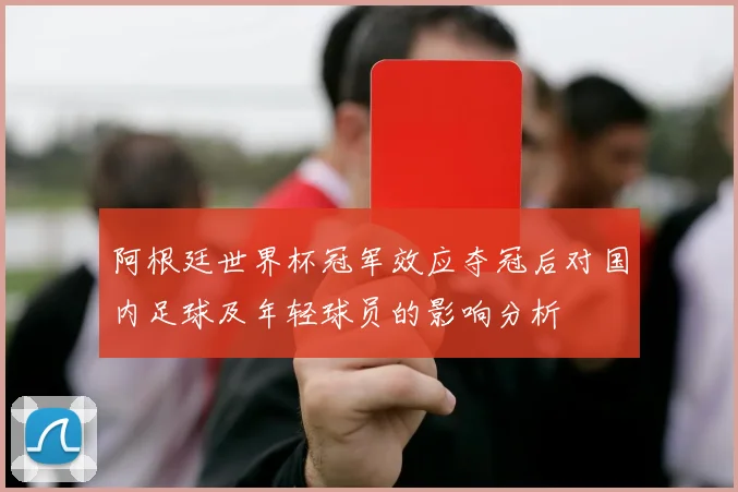 阿根廷世界杯冠军效应夺冠后对国内足球及年轻球员的影响分析