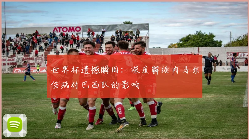 世界杯遗憾瞬间：深度解读内马尔伤病对巴西队的影响