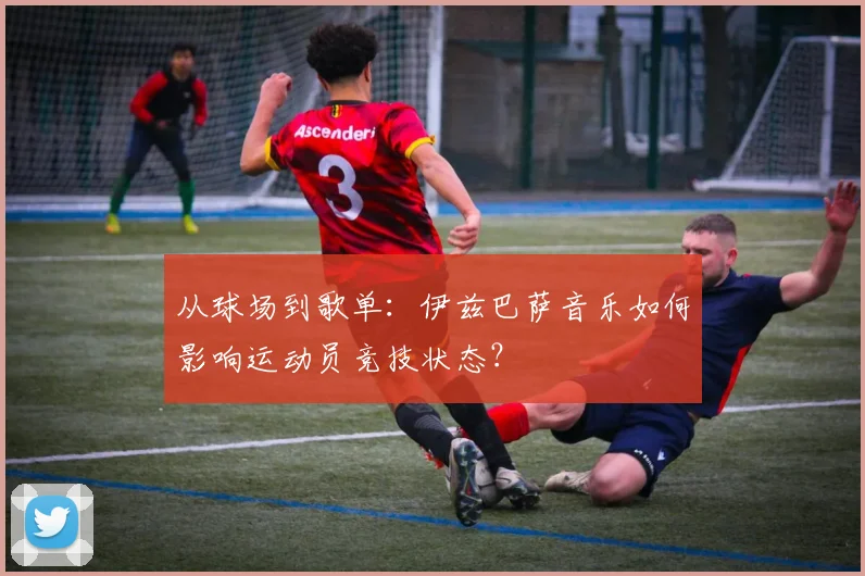 从球场到歌单：伊兹巴萨音乐如何影响运动员竞技状态？