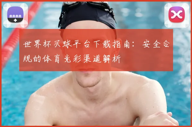 世界杯买球平台下载指南：安全合规的体育竞彩渠道解析