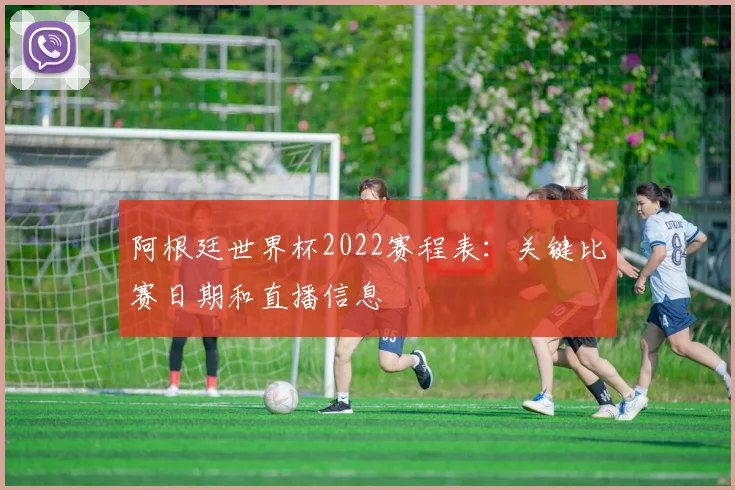 阿根廷世界杯2022赛程表：关键比赛日期和直播信息
