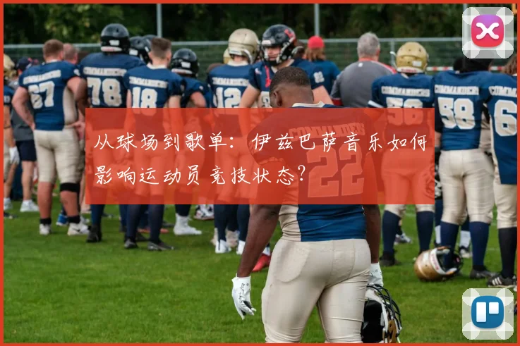 从球场到歌单：伊兹巴萨音乐如何影响运动员竞技状态？