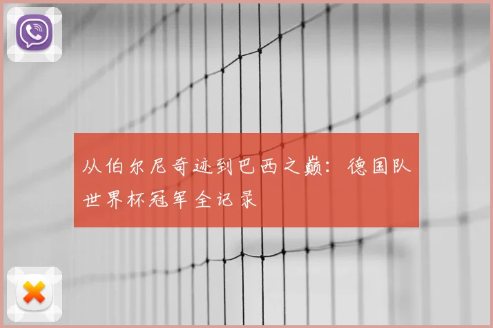 从伯尔尼奇迹到巴西之巅：德国队世界杯冠军全记录