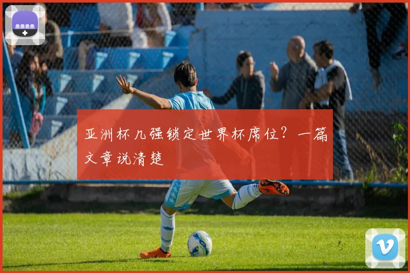 亚洲杯几强锁定世界杯席位?一篇文章说清楚