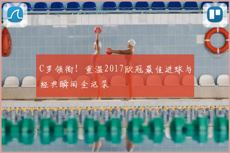 C罗领衔！重温2017欧冠最佳进球与经典瞬间全记录