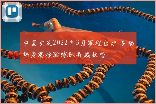 中国女足2022年3月赛程出炉 多场热身赛检验球队备战状态