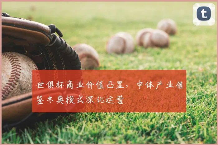 世俱杯商业价值凸显，中体产业借鉴冬奥模式深化运营