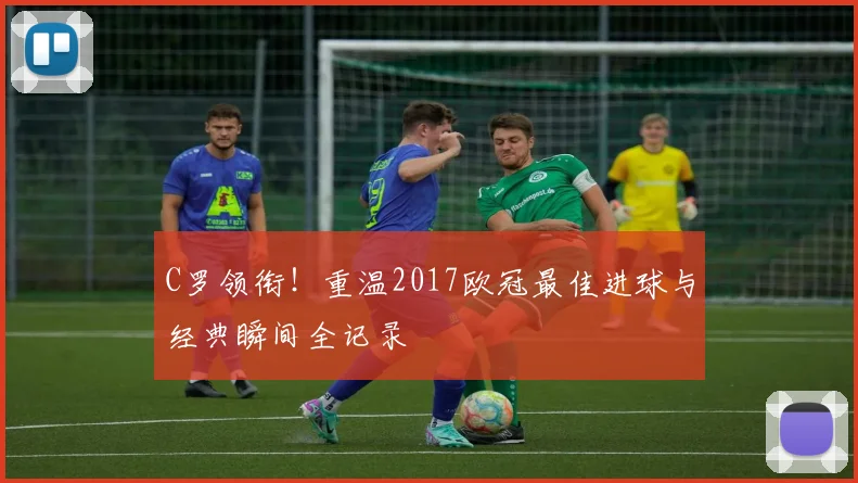 C罗领衔！重温2017欧冠最佳进球与经典瞬间全记录