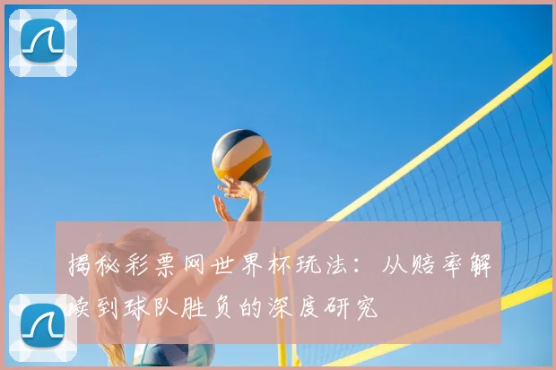 揭秘彩票网世界杯玩法:从赔率解读到球队胜负的深度研究