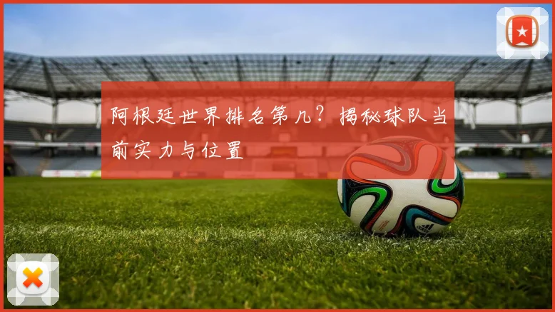 阿根廷世界排名第几？揭秘球队当前实力与位置