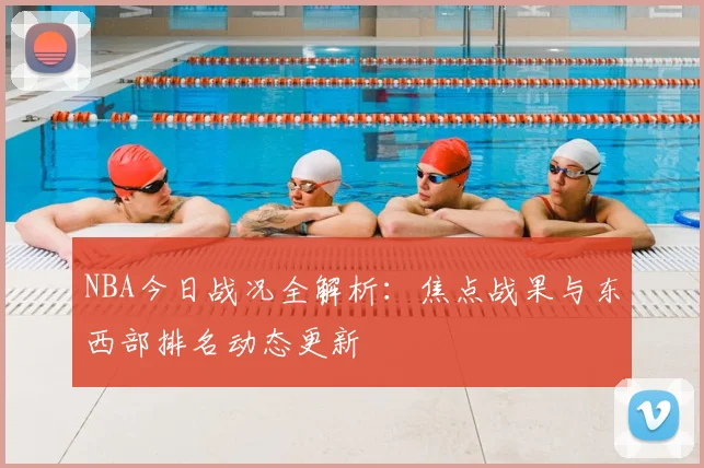 NBA今日战况全解析：焦点战果与东西部排名动态更新