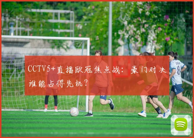 CCTV5+直播欧冠焦点战：豪门对决谁能占得先机？