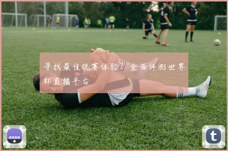 寻找最佳观赛体验？全面评测世界杯直播平台