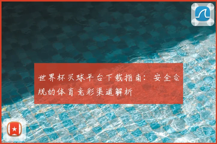 世界杯买球平台下载指南：安全合规的体育竞彩渠道解析