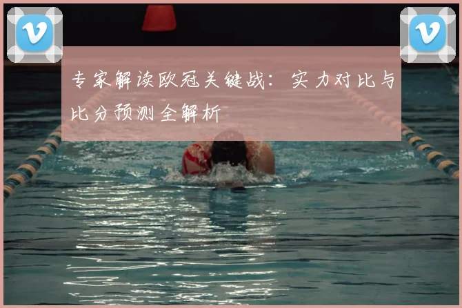 专家解读欧冠关键战：实力对比与比分预测全解析