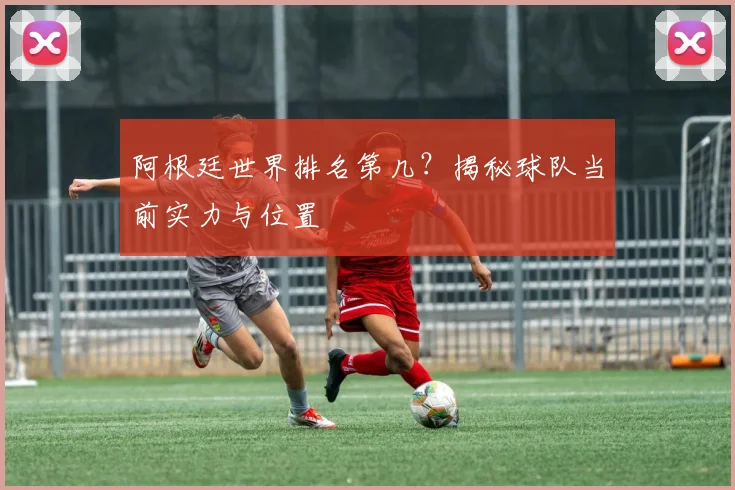 阿根廷世界排名第几？揭秘球队当前实力与位置