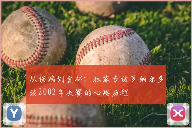 从伤病到金杯：独家专访罗纳尔多谈2002年决赛的心路历程