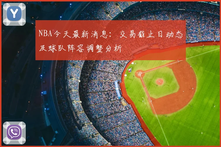 NBA今天最新消息：交易截止日动态及球队阵容调整分析