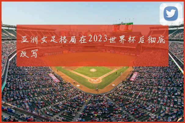 亚洲女足格局在2023世界杯后彻底改写