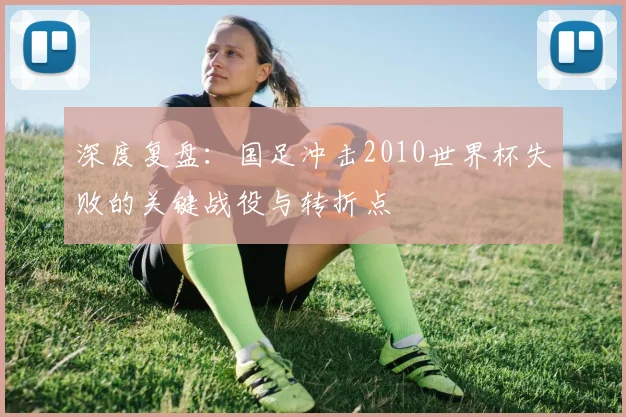 深度复盘：国足冲击2010世界杯失败的关键战役与转折点